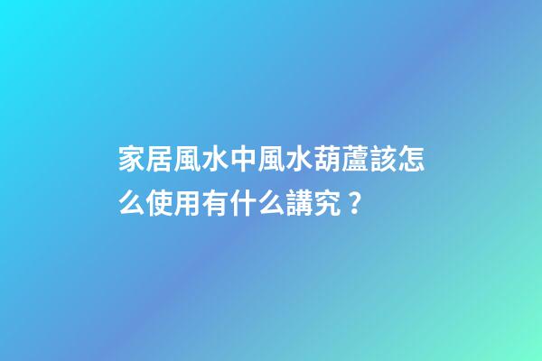 家居風水中風水葫蘆該怎么使用有什么講究？
